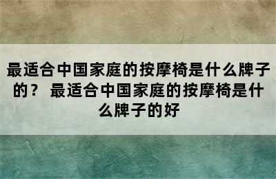 最适合中国家庭的按摩椅是什么牌子的？ 最适合中国家庭的按摩椅是什么牌子的好